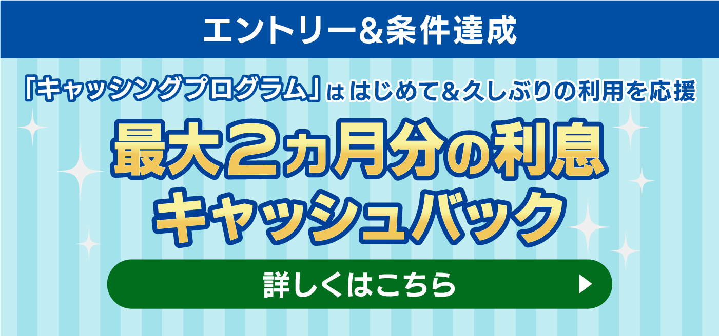エントリー＆条件達成「キャッシングプログラム」ははじめて＆久しぶりの利用を応援。最大2ヶ月分の利息キャッシュバック。詳しくはこちら