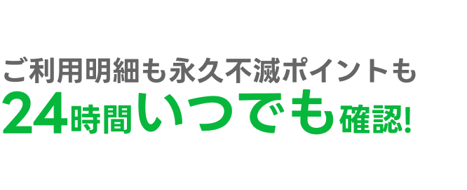 ご利用明細も永久不滅ポイントも24時間いつでも確認!