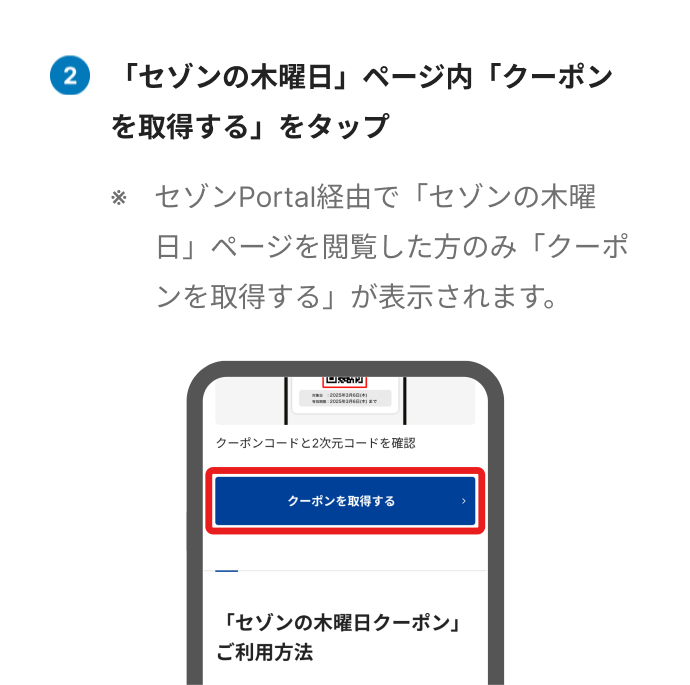 「セゾンの木曜日」ページ内「クーポンを取得する」をタップ ※セゾンPortal経由で「セゾンの木曜日」ページを閲覧した方のみ「クーポンを取得する」が表示されます。